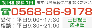 初回相談料0円 まずはお気軽にご相談ください TEL:0568-86-9178 受付：平日9:00～17:30 相談：平日9:30～21:00 土日祝日応相談