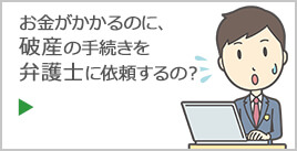 お金がかかるのに、破産の手続きを弁護士に依頼するの？