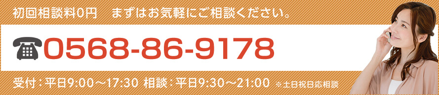 初回相談料0円 まずはお気軽にご相談ください。TEL:0568-86-9178 受付：平日9:00～17:30 相談：平日9:30～21:00 ※土日祝日応相談